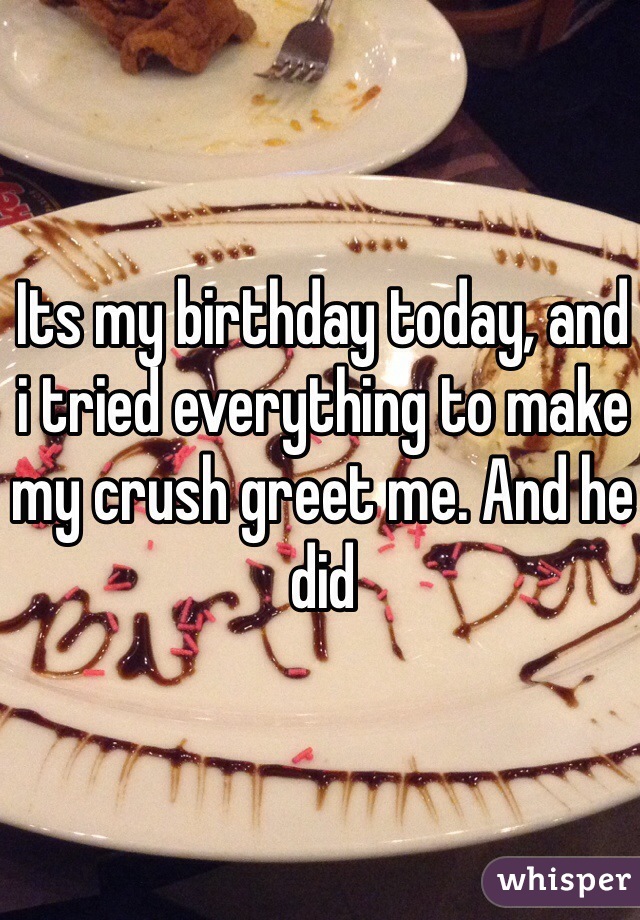 Its my birthday today, and i tried everything to make my crush greet me. And he did