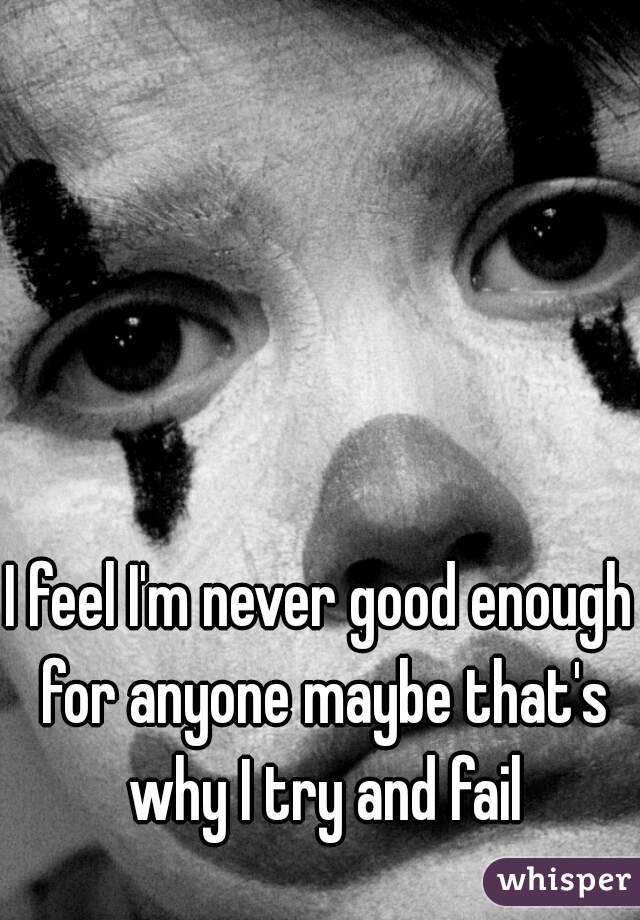 I feel I'm never good enough for anyone maybe that's why I try and fail