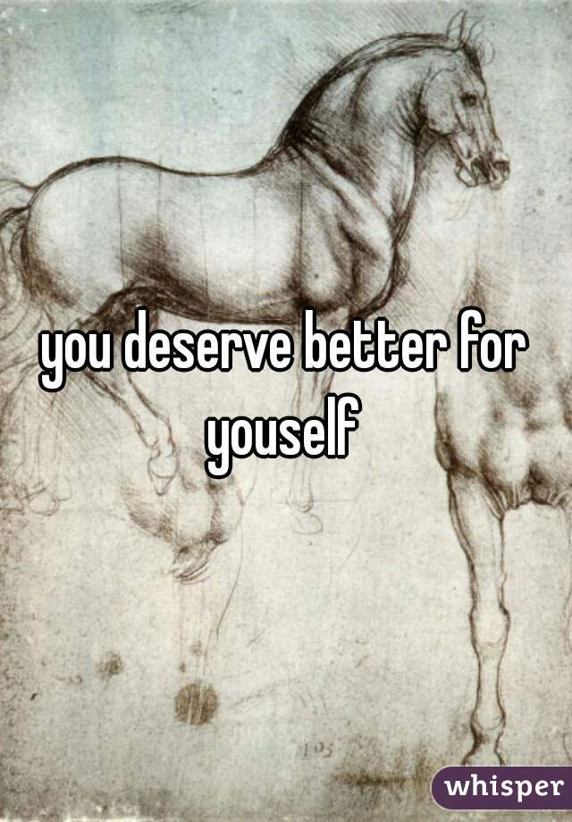 you deserve better for youself 