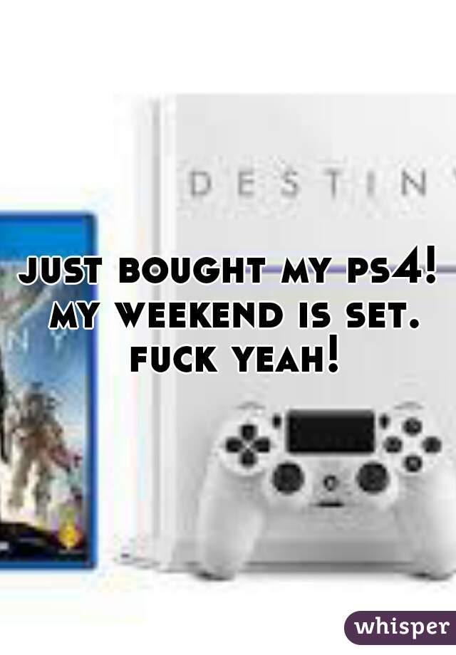 just bought my ps4! my weekend is set. fuck yeah!