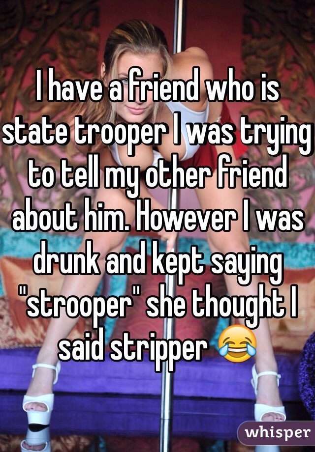 I have a friend who is state trooper I was trying to tell my other friend about him. However I was drunk and kept saying "strooper" she thought I said stripper 😂