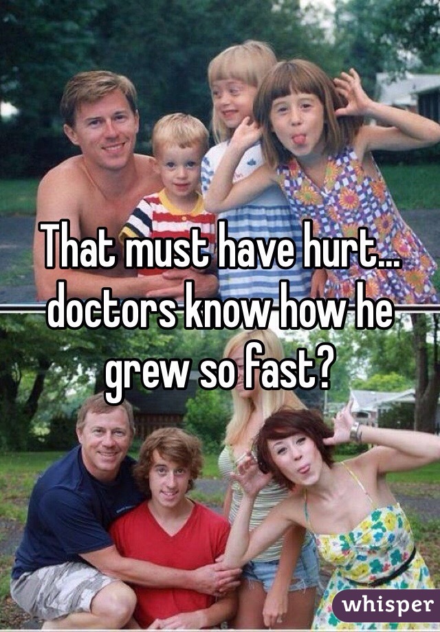 That must have hurt... doctors know how he grew so fast?