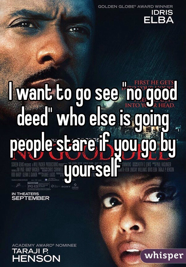 I want to go see "no good deed" who else is going people stare if you go by yourself 