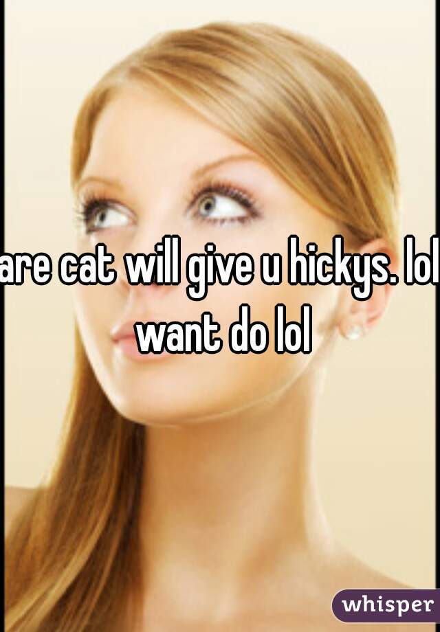 are cat will give u hickys. lol want do lol