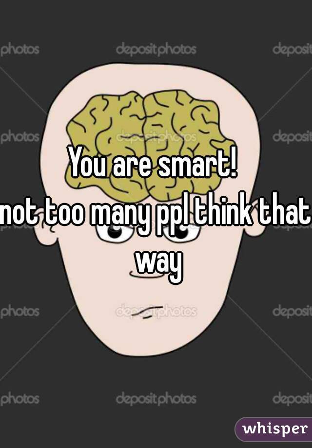 You are smart! 

not too many ppl think that way