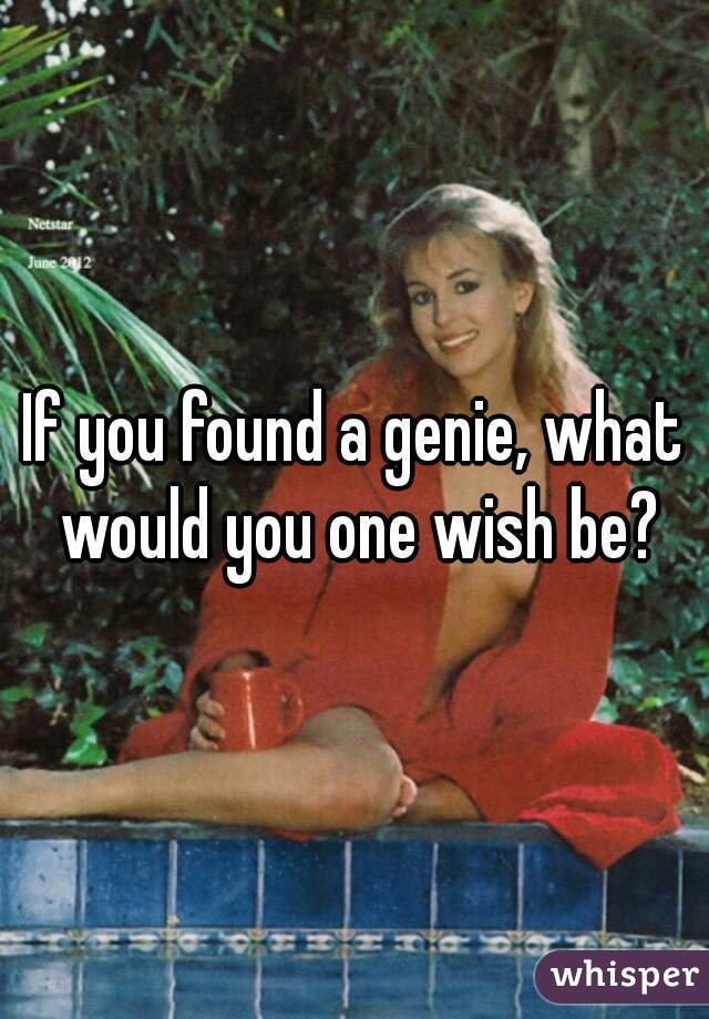 If you found a genie, what would you one wish be?