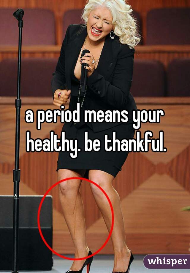 a period means your healthy. be thankful.