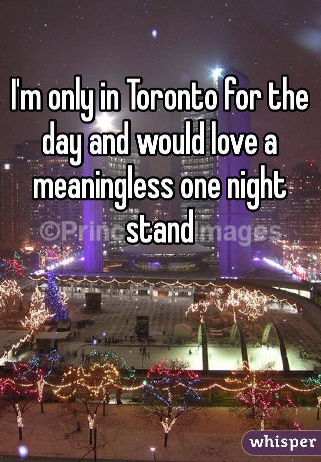 I'm only in Toronto for the day and would love a meaningless one night stand