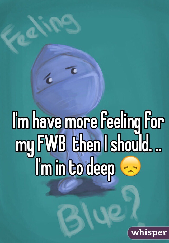 I'm have more feeling for my FWB  then I should. .. I'm in to deep 😞