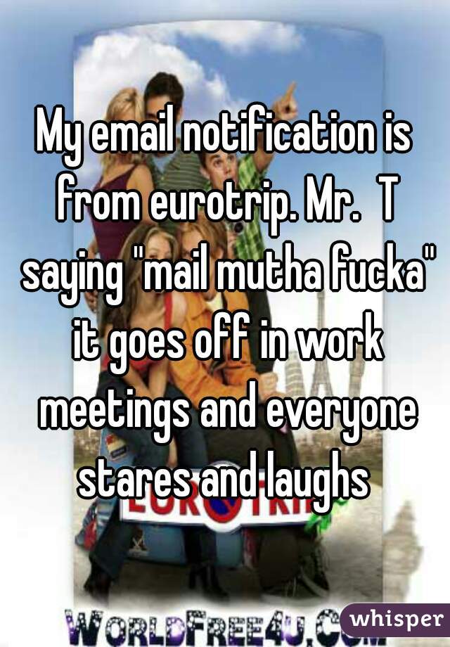My email notification is from eurotrip. Mr.  T saying "mail mutha fucka" it goes off in work meetings and everyone stares and laughs 