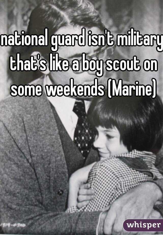 national guard isn't military that's like a boy scout on some weekends (Marine)