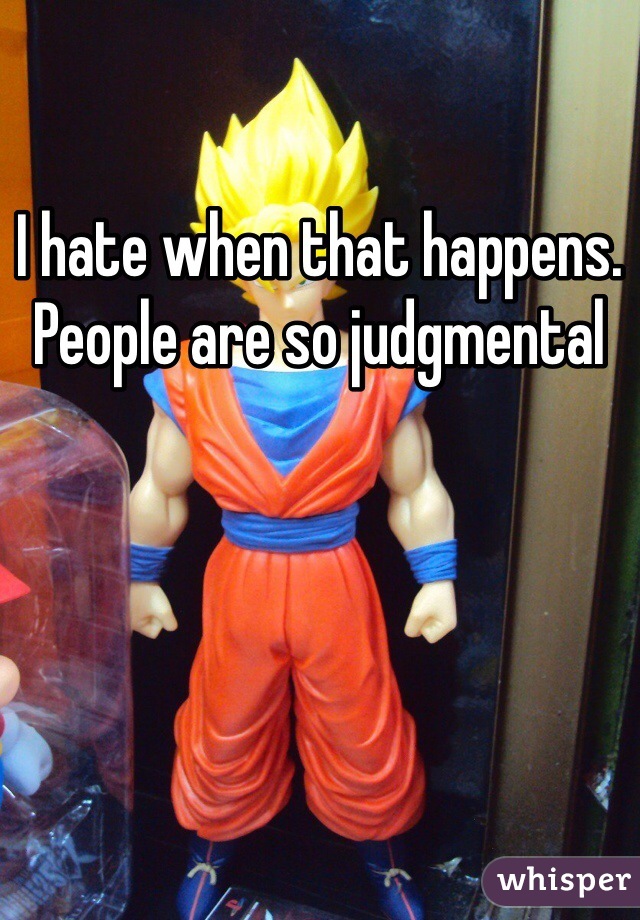 I hate when that happens. People are so judgmental 