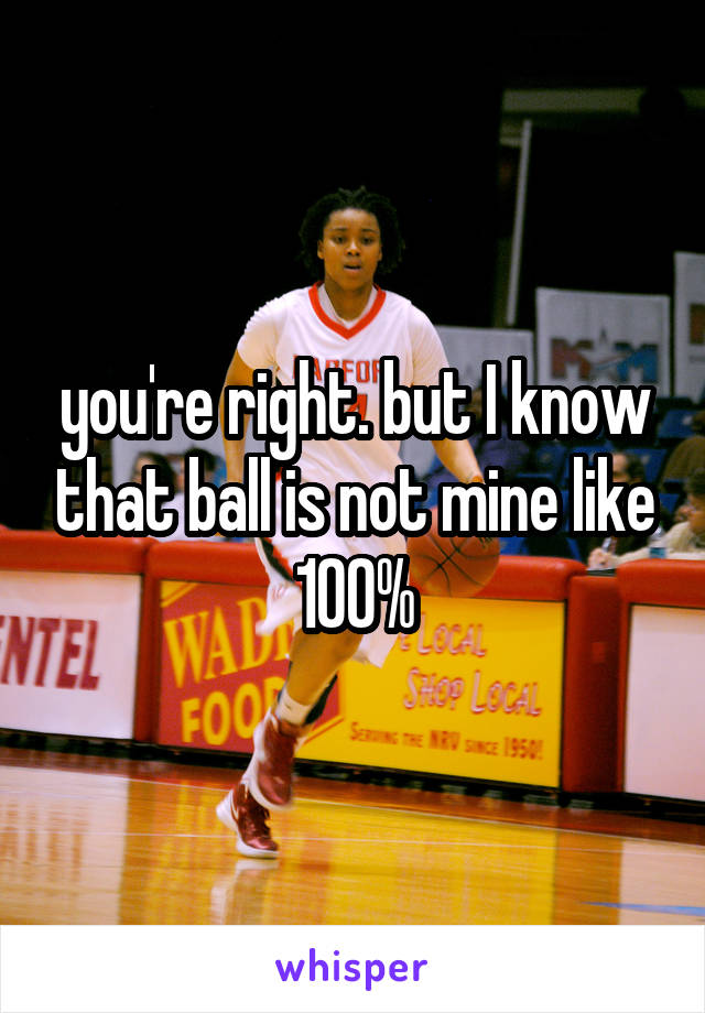 you're right. but I know that ball is not mine like 100%