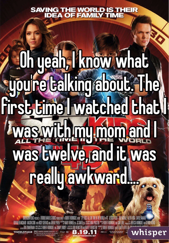 Oh yeah, I know what you're talking about. The first time I watched that I was with my mom and I was twelve, and it was really awkward....