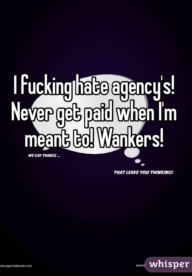 I fucking hate agency's! Never get paid when I'm meant to! Wankers! 