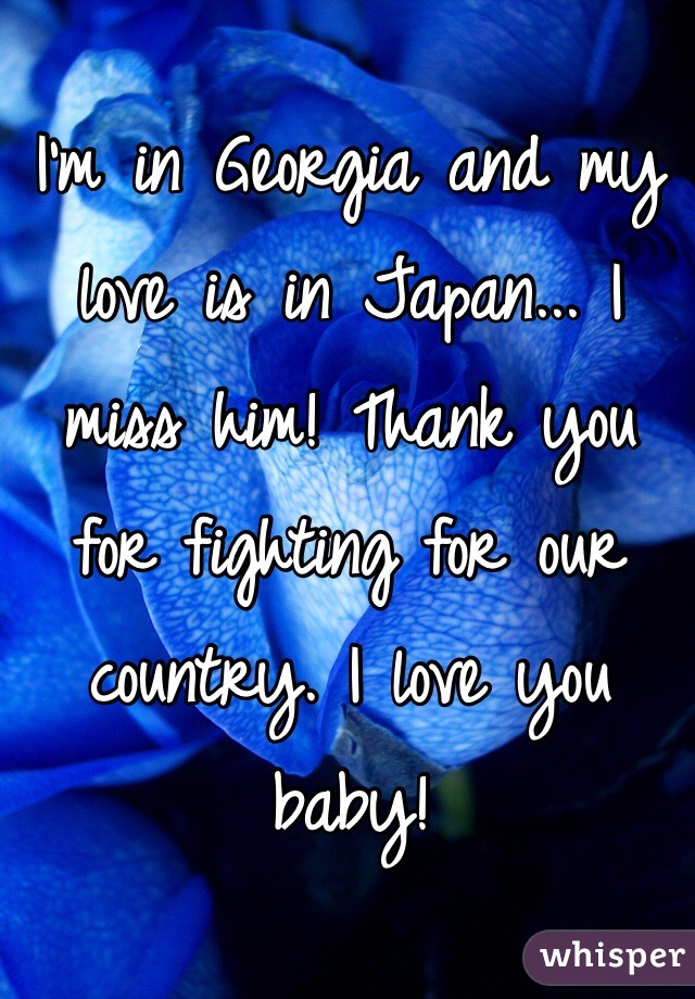 I'm in Georgia and my love is in Japan... I miss him! Thank you for fighting for our country. I love you baby!