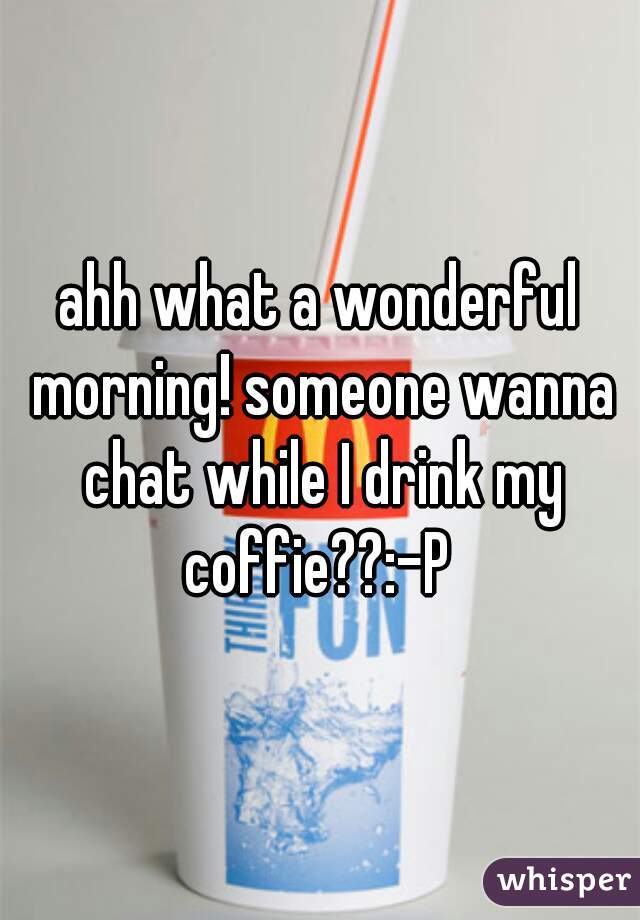 ahh what a wonderful morning! someone wanna chat while I drink my coffie??:-P 