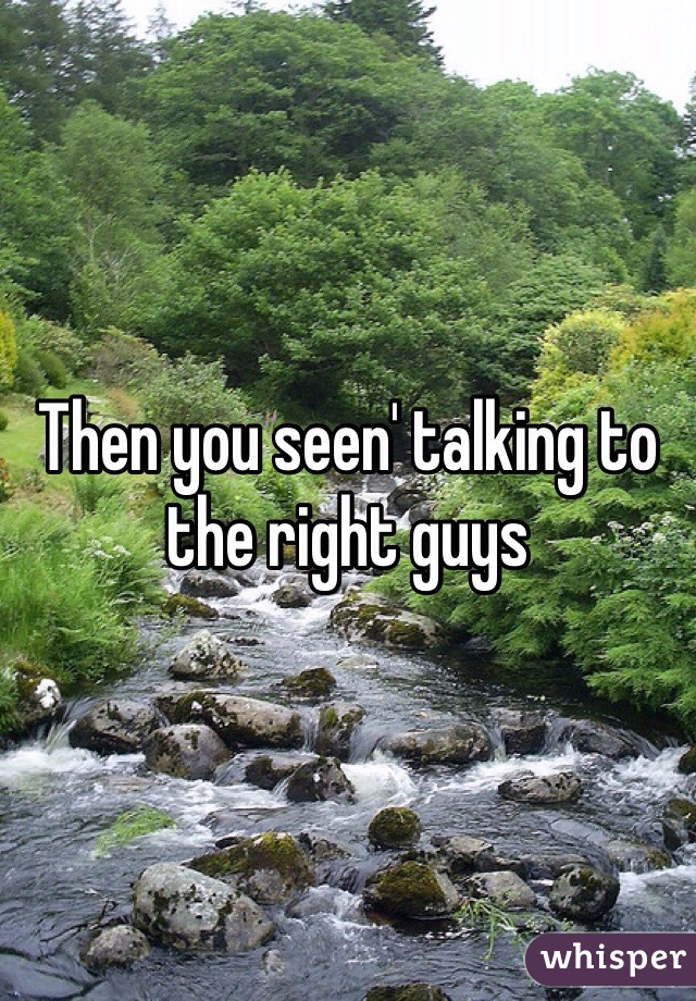 Then you seen' talking to the right guys