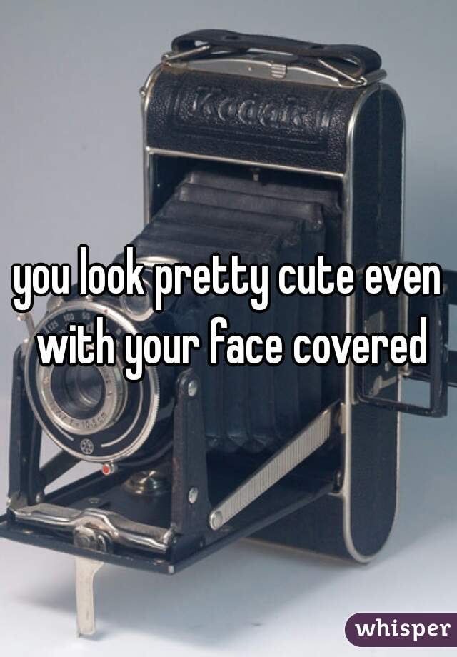 you look pretty cute even with your face covered