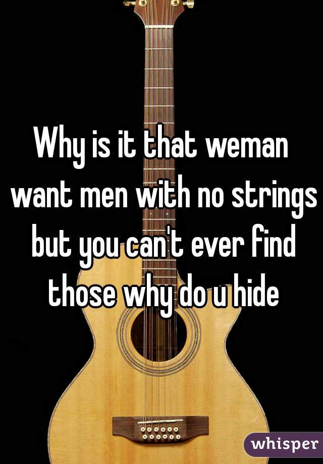 Why is it that weman want men with no strings but you can't ever find those why do u hide