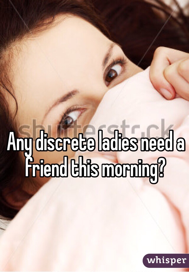 Any discrete ladies need a friend this morning?