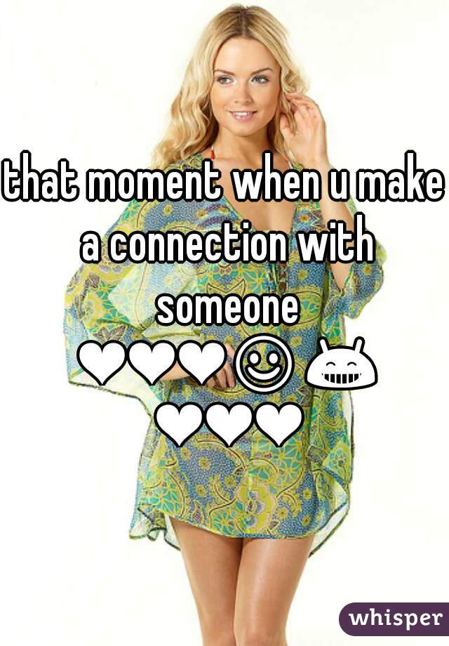 that moment when u make a connection with someone ❤❤❤☺😁 ❤❤❤