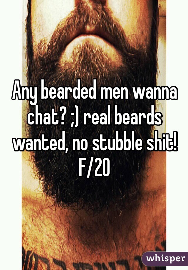 Any bearded men wanna chat? ;) real beards wanted, no stubble shit!
F/20