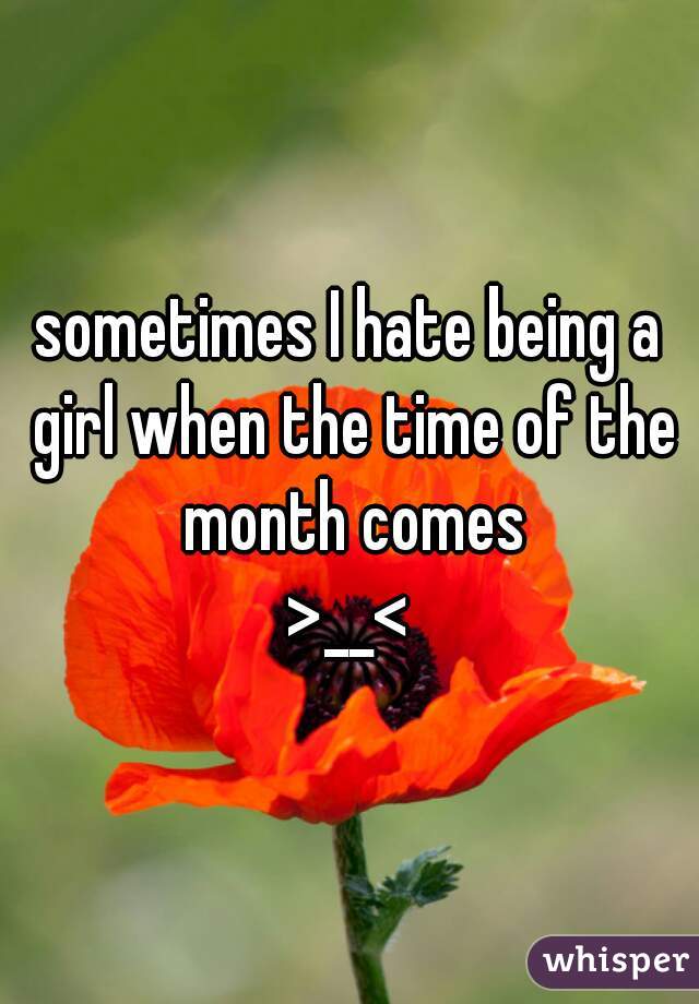 sometimes I hate being a girl when the time of the month comes
>__<