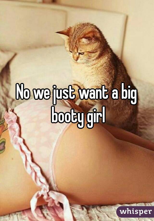No we just want a big booty girl