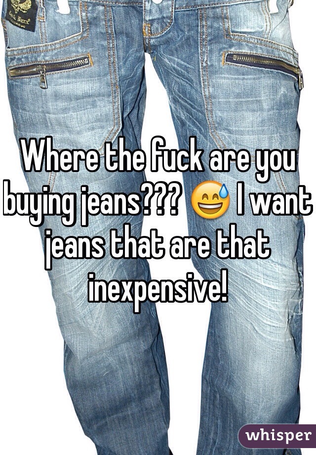 Where the fuck are you buying jeans??? 😅 I want jeans that are that inexpensive! 