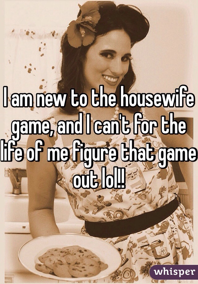I am new to the housewife game, and I can't for the life of me figure that game out lol!! 