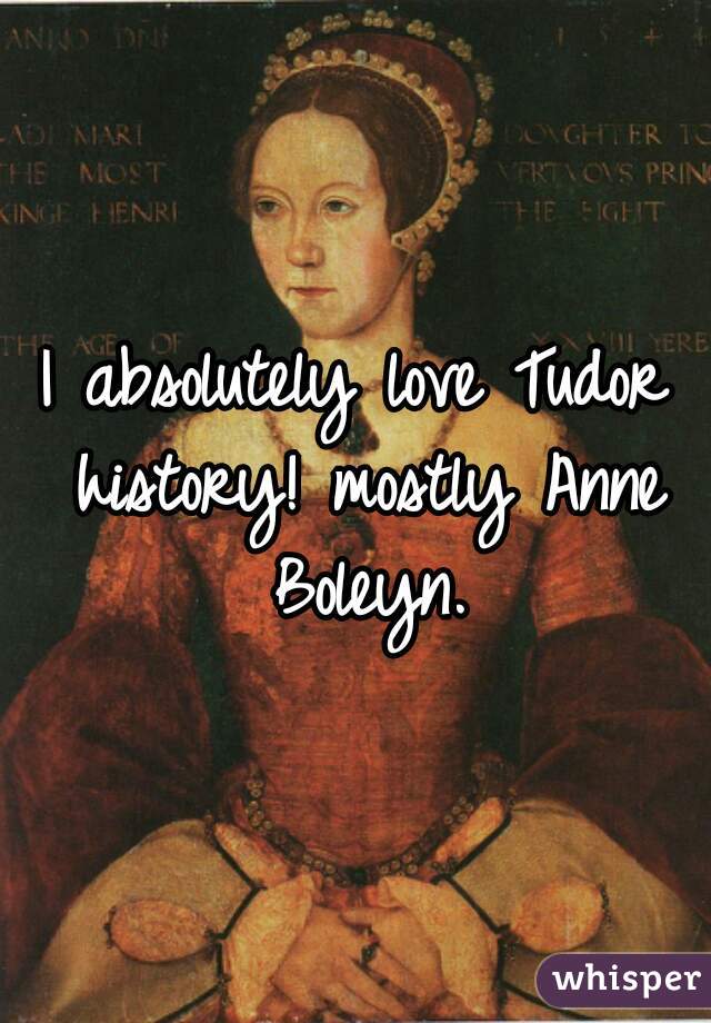 I absolutely love Tudor history! mostly Anne Boleyn.