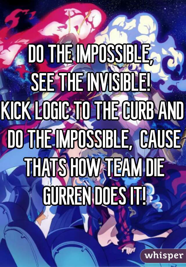 DO THE IMPOSSIBLE, 
SEE THE INVISIBLE! 
KICK LOGIC TO THE CURB AND DO THE IMPOSSIBLE,  CAUSE THATS HOW TEAM DIE GURREN DOES IT!