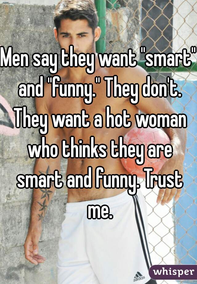 Men say they want "smart" and "funny." They don't. They want a hot woman who thinks they are smart and funny. Trust me.