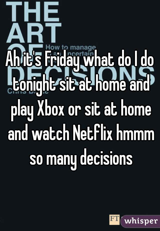 Ah it's Friday what do I do tonight sit at home and play Xbox or sit at home and watch Netflix hmmm so many decisions