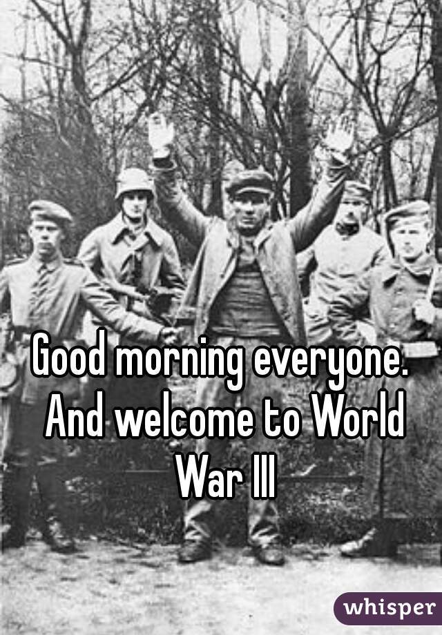 Good morning everyone. And welcome to World War III
