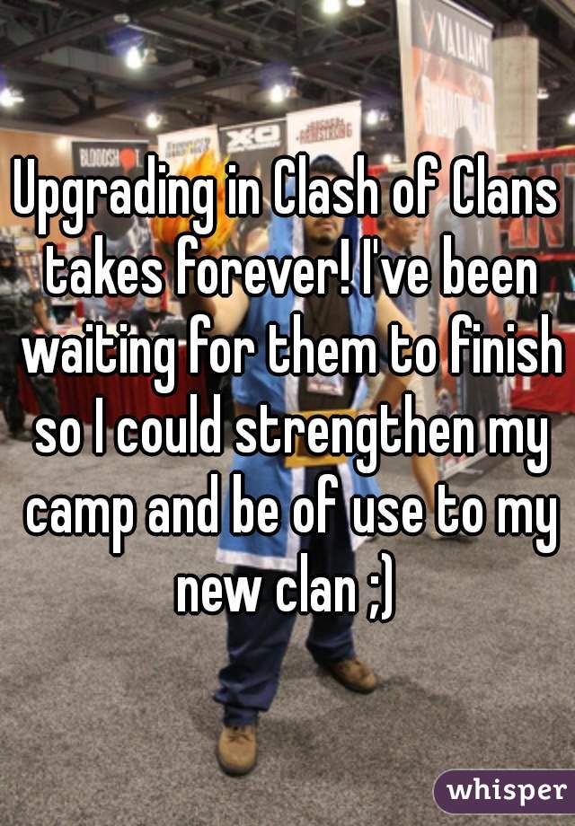 Upgrading in Clash of Clans takes forever! I've been waiting for them to finish so I could strengthen my camp and be of use to my new clan ;) 