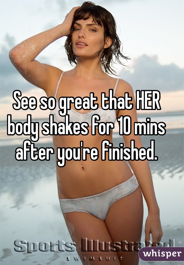 See so great that HER body shakes for 10 mins after you're finished. 
