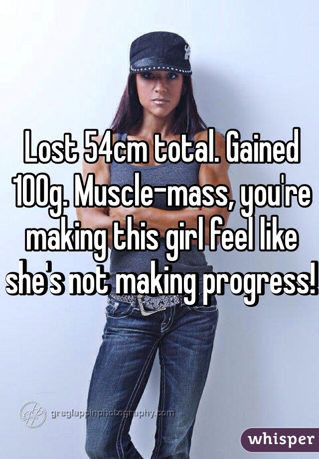 Lost 54cm total. Gained 100g. Muscle-mass, you're making this girl feel like she's not making progress! 