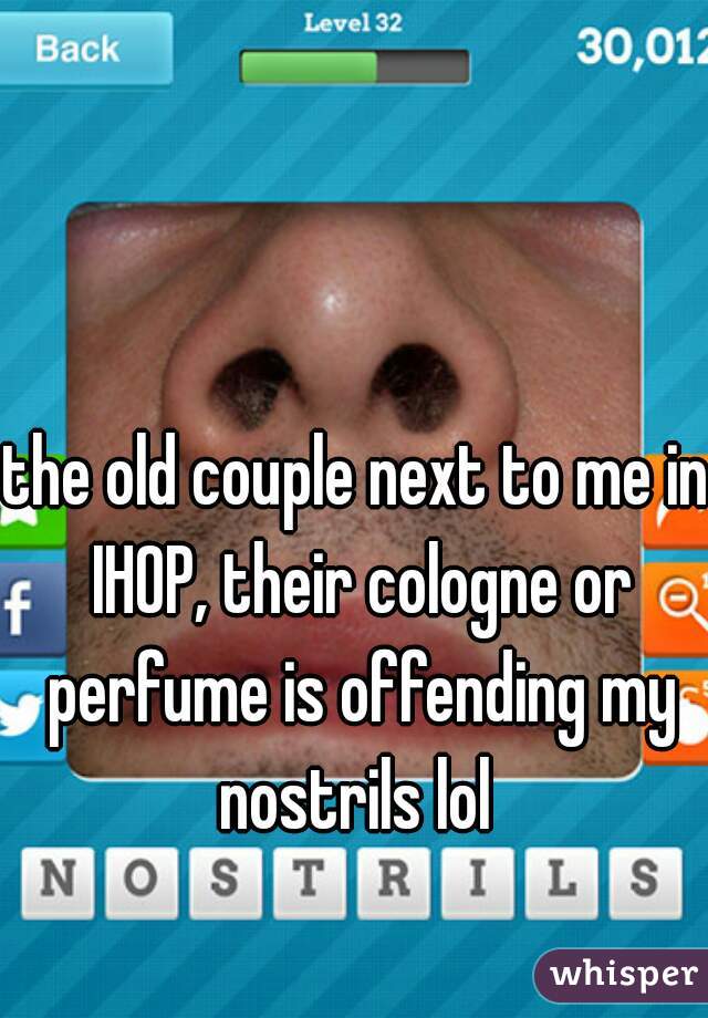 the old couple next to me in IHOP, their cologne or perfume is offending my nostrils lol 