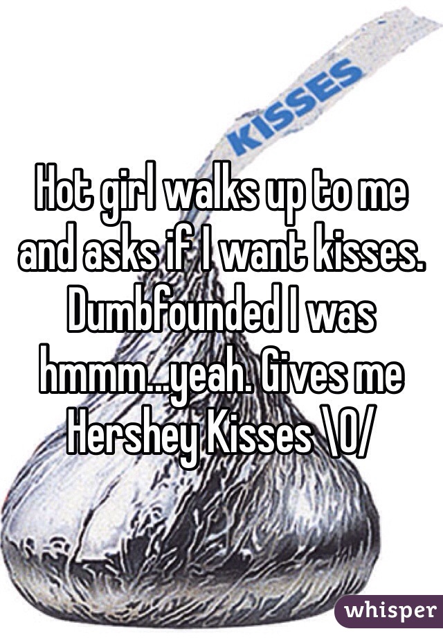 Hot girl walks up to me and asks if I want kisses. Dumbfounded I was hmmm...yeah. Gives me Hershey Kisses \0/