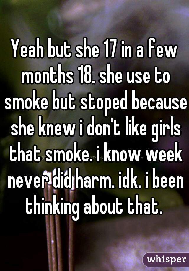 Yeah but she 17 in a few months 18. she use to smoke but stoped because she knew i don't like girls that smoke. i know week never did harm. idk. i been thinking about that. 