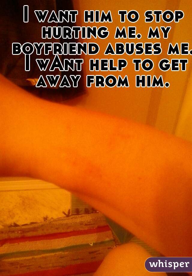
I want him to stop hurting me. my boyfriend abuses me.  I wAnt help to get away from him. 