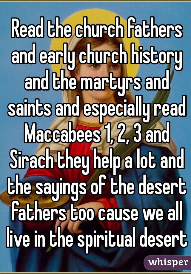 Read the church fathers and early church history and the martyrs and saints and especially read Maccabees 1, 2, 3 and Sirach they help a lot and the sayings of the desert fathers too cause we all live in the spiritual desert