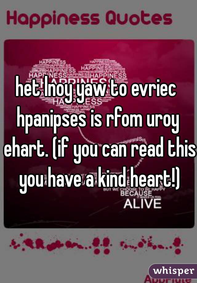 het lnoy yaw to evriec 
hpanipses is rfom uroy ehart. (if you can read this you have a kind heart!)