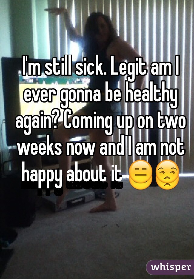 I'm still sick. Legit am I ever gonna be healthy again? Coming up on two weeks now and I am not happy about it 😑😒
