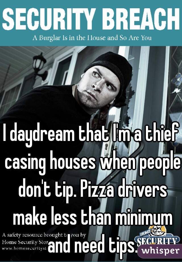 I daydream that I'm a thief casing houses when people don't tip. Pizza drivers make less than minimum and need tips.