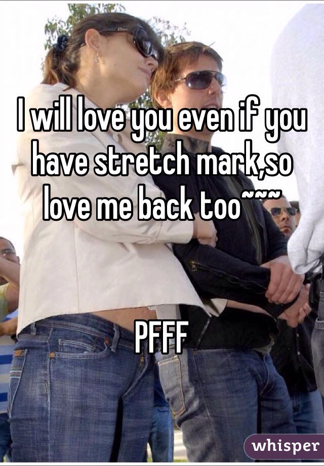 I will love you even if you have stretch mark,so love me back too~~~


PFFF