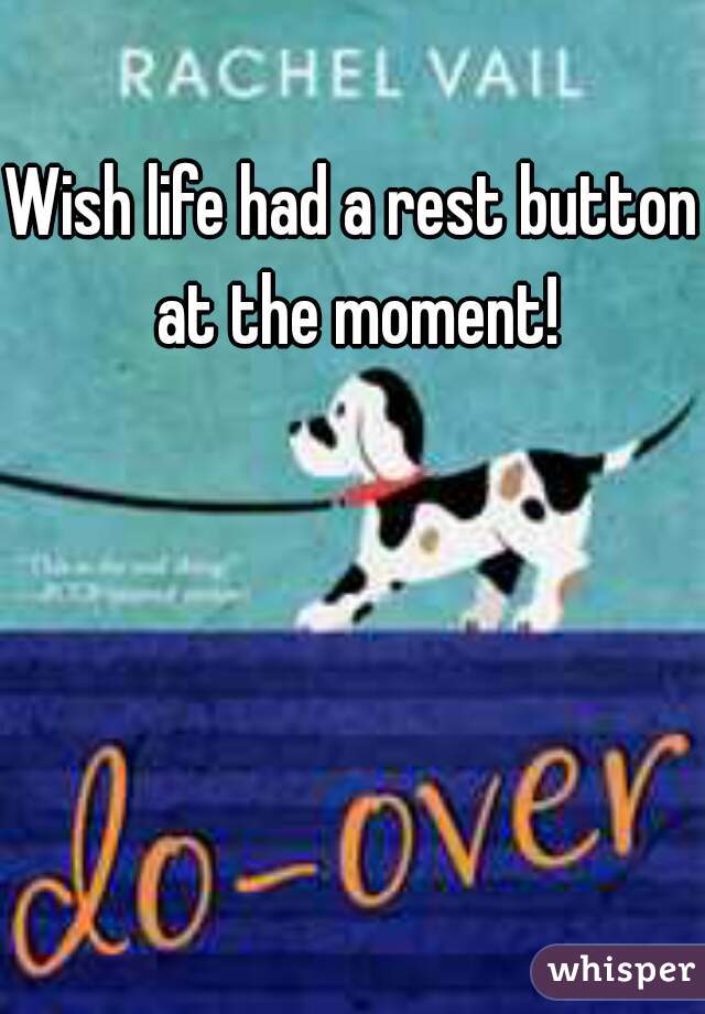 Wish life had a rest button at the moment!