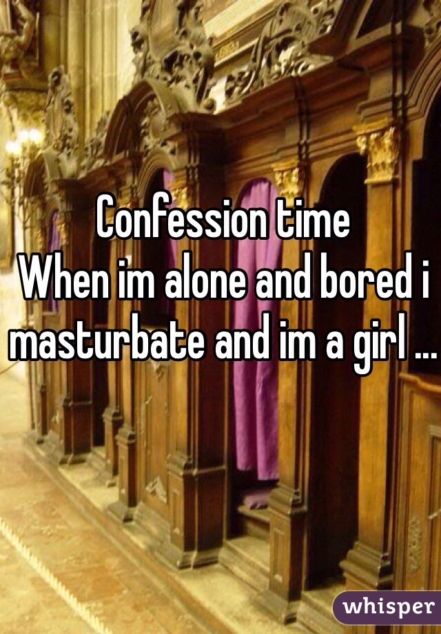 Confession time
When im alone and bored i masturbate and im a girl ...